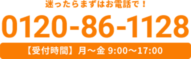 迷ったらまずはお電話で。電話番号：0120-86-1128 受付時間：月〜金 9:00〜17:00